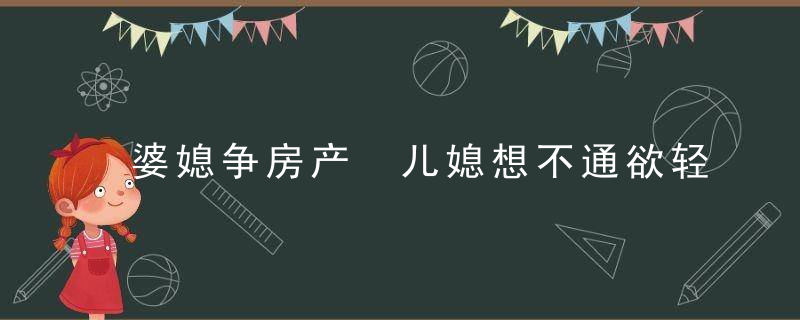 婆媳争房产 儿媳想不通欲轻生